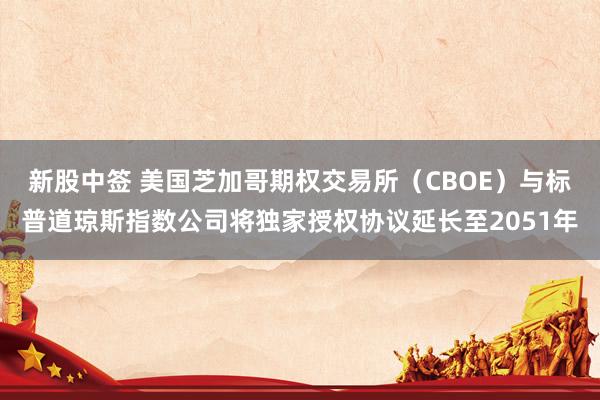 新股中签 美国芝加哥期权交易所（CBOE）与标普道琼斯指数公司将独家授权协议延长至2051年