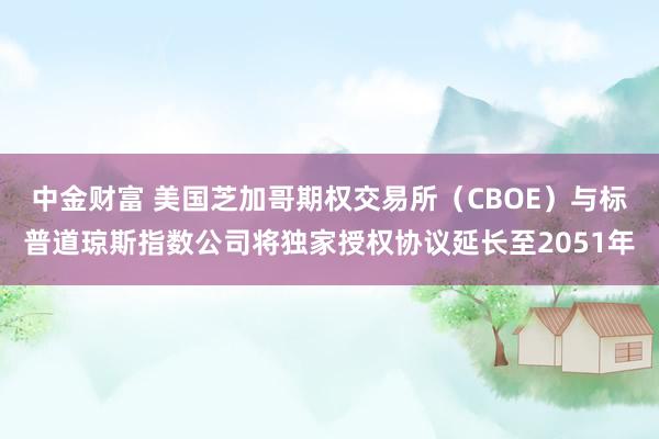 中金财富 美国芝加哥期权交易所（CBOE）与标普道琼斯指数公司将独家授权协议延长至2051年