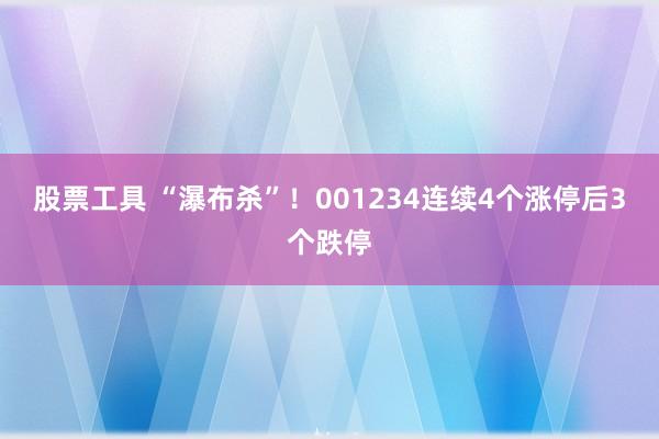 股票工具 “瀑布杀”!001234连续4个涨停后3个跌停