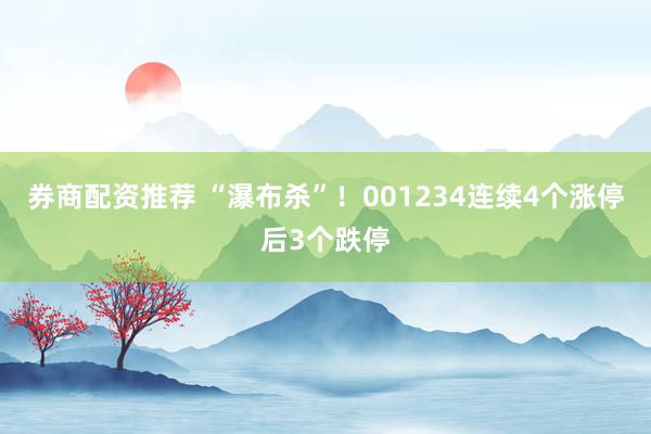 券商配资推荐 “瀑布杀”！001234连续4个涨停后3个跌停