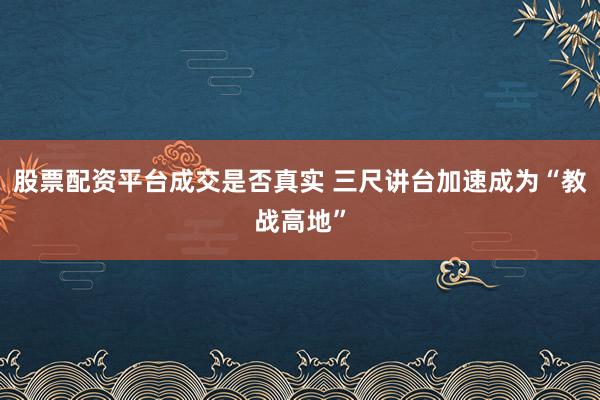 股票配资平台成交是否真实 三尺讲台加速成为“教战高地”