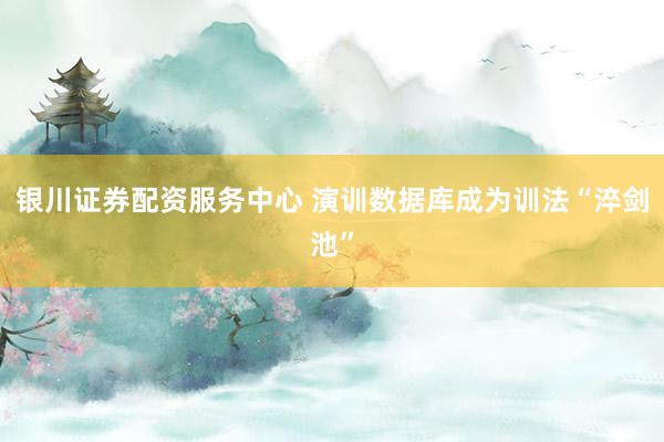 银川证券配资服务中心 演训数据库成为训法“淬剑池”