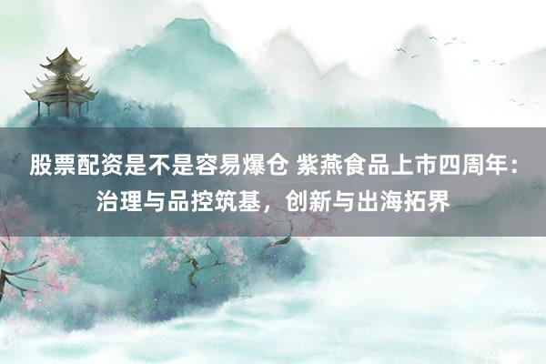 股票配资是不是容易爆仓 紫燕食品上市四周年：治理与品控筑基，创新与出海拓界