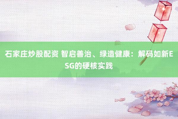 石家庄炒股配资 智启善治、绿造健康：解码如新ESG的硬核实践