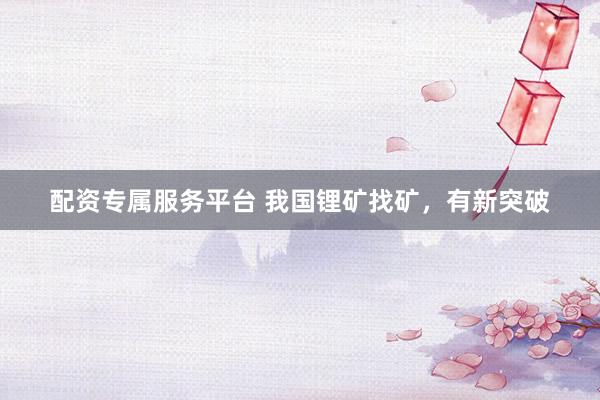 配资专属服务平台 我国锂矿找矿，有新突破