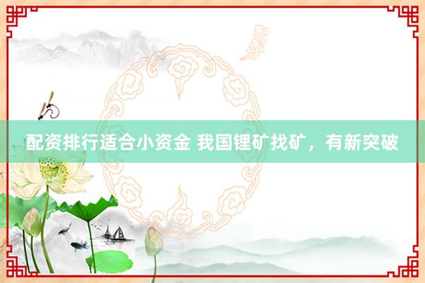 配资排行适合小资金 我国锂矿找矿，有新突破