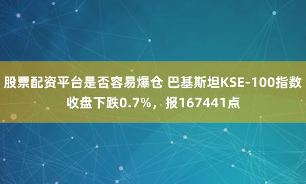 股票配资平台是否容易爆仓 巴基斯坦KSE-100指数收盘下跌0.7%，报167441点