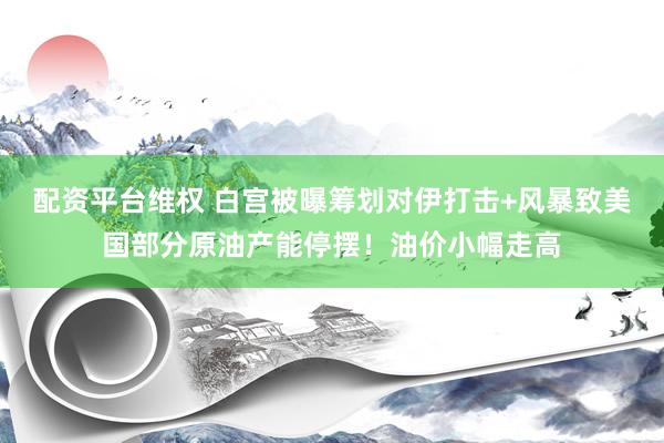 配资平台维权 白宫被曝筹划对伊打击+风暴致美国部分原油产能停摆！油价小幅走高