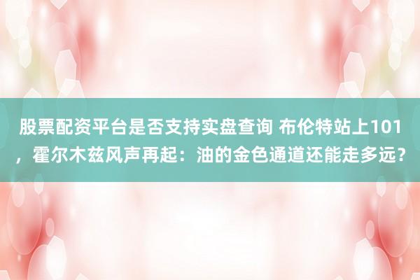 股票配资平台是否支持实盘查询 布伦特站上101，霍尔木兹风声再起：油的金色通道还能走多远？