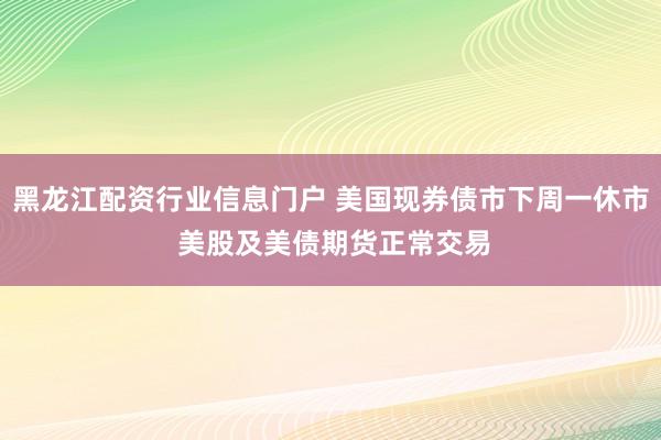 黑龙江配资行业信息门户 美国现券债市下周一休市 美股及美债期货正常交易