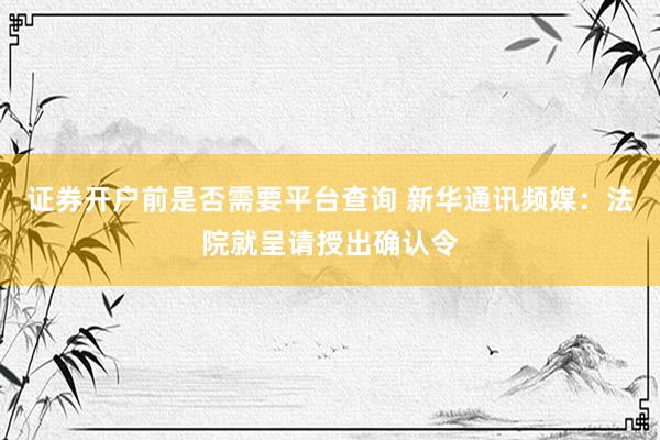 证券开户前是否需要平台查询 新华通讯频媒：法院就呈请授出确认令