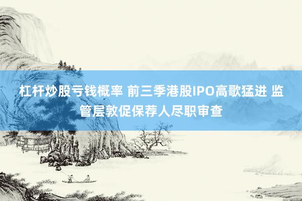 杠杆炒股亏钱概率 前三季港股IPO高歌猛进 监管层敦促保荐人尽职审查