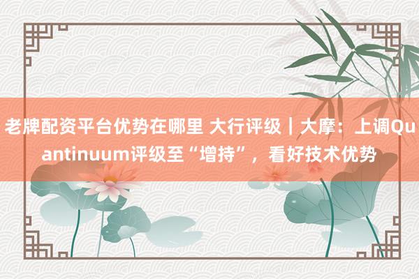 老牌配资平台优势在哪里 大行评级｜大摩：上调Quantinuum评级至“增持”，看好技术优势