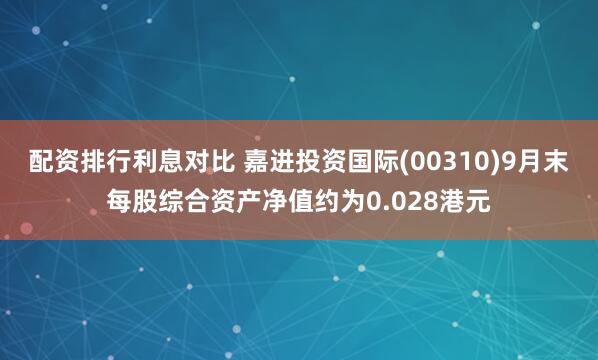 配资排行利息对比 嘉进投资国际(00310)9月末每股综合资产净值约为0.028港元