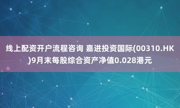 线上配资开户流程咨询 嘉进投资国际(00310.HK)9月末每股综合资产净值0.028港元