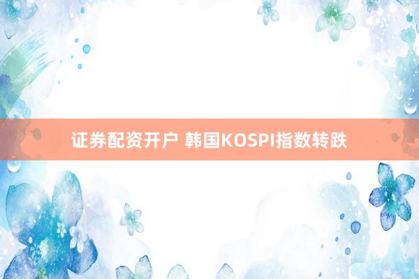 证券配资开户 韩国KOSPI指数转跌