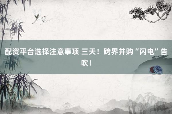 配资平台选择注意事项 三天！跨界并购“闪电”告吹！