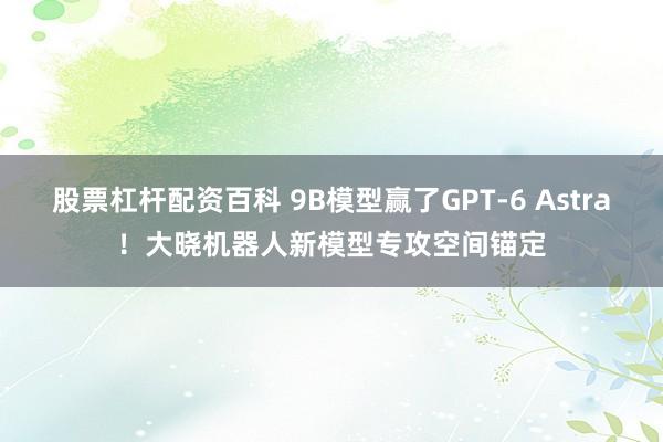 股票杠杆配资百科 9B模型赢了GPT-6 Astra！大晓机器人新模型专攻空间锚定