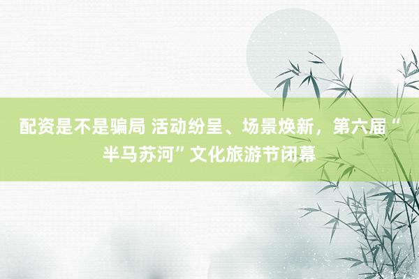 配资是不是骗局 活动纷呈、场景焕新，第六届“半马苏河”文化旅游节闭幕