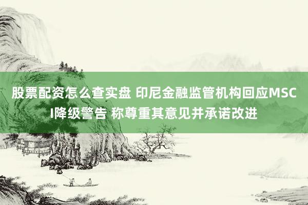 股票配资怎么查实盘 印尼金融监管机构回应MSCI降级警告 称尊重其意见并承诺改进