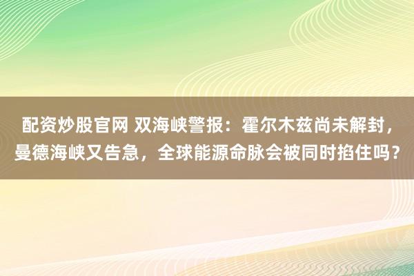 配资炒股官网 双海峡警报：霍尔木兹尚未解封，曼德海峡又告急，全球能源命脉会被同时掐住吗？