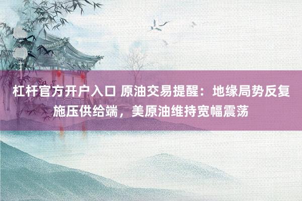 杠杆官方开户入口 原油交易提醒：地缘局势反复施压供给端，美原油维持宽幅震荡