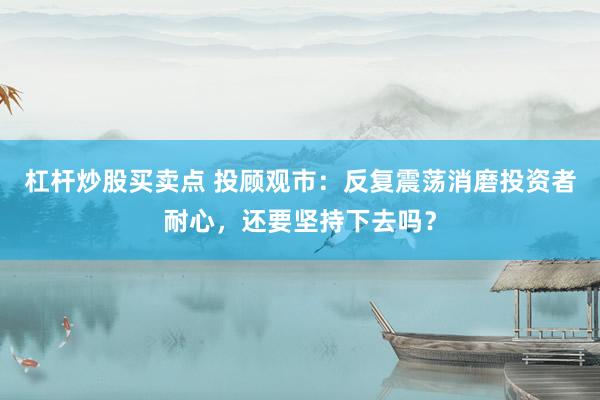 杠杆炒股买卖点 投顾观市：反复震荡消磨投资者耐心，还要坚持下去吗？