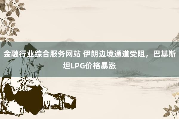 金融行业综合服务网站 伊朗边境通道受阻，巴基斯坦LPG价格暴涨