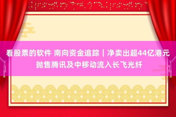 看股票的软件 南向资金追踪|净卖出超44亿港元 抛售腾讯及中移动流入长飞光纤