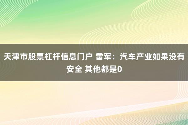 天津市股票杠杆信息门户 雷军:汽车产业如果没有安全 其他都是0