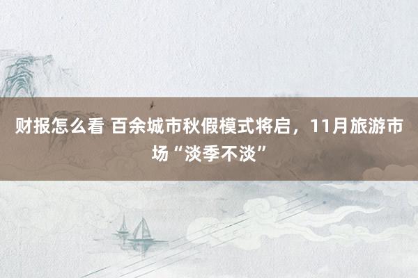 财报怎么看 百余城市秋假模式将启，11月旅游市场“淡季不淡”
