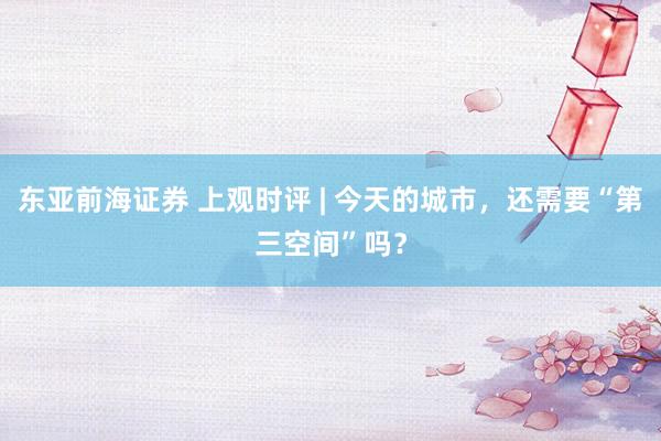 东亚前海证券 上观时评 | 今天的城市，还需要“第三空间”吗？