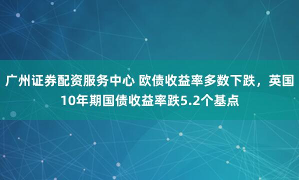 广州证券配资服务中心 欧债收益率多数下跌，英国10年期国债收益率跌5.2个基点