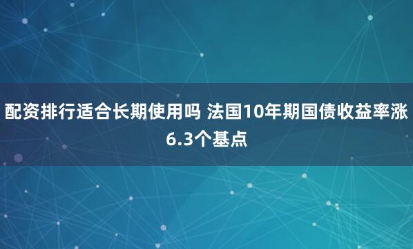 配资排行适合长期使用吗 法国10年期国债收益率涨6.3个基点