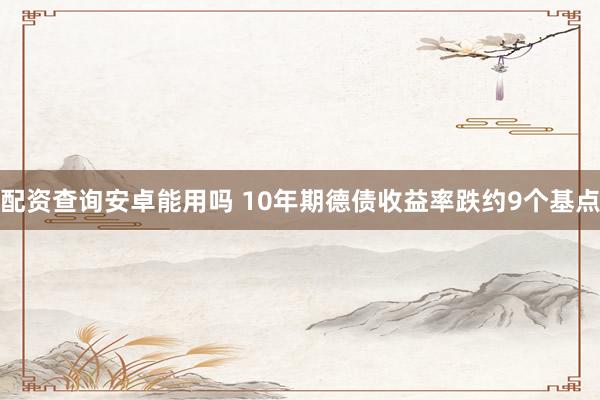 配资查询安卓能用吗 10年期德债收益率跌约9个基点