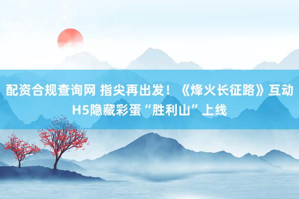 配资合规查询网 指尖再出发!《烽火长征路》互动H5隐藏彩蛋“胜利山”上线