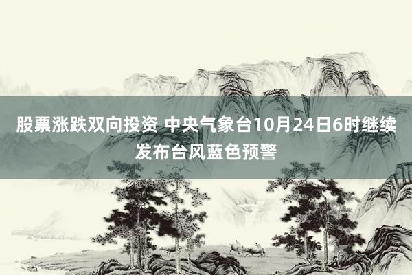 股票涨跌双向投资 中央气象台10月24日6时继续发布台风蓝色预警