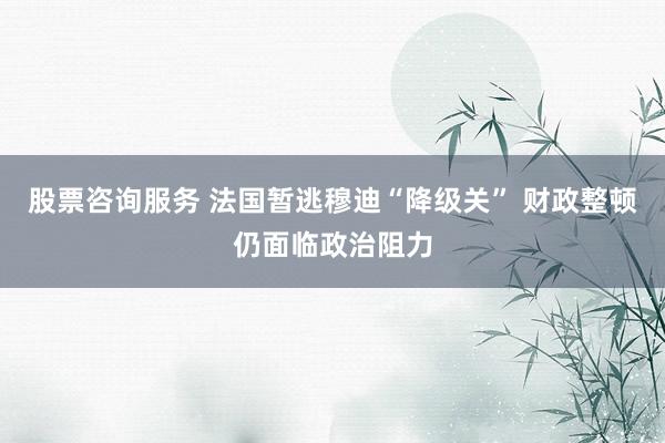 股票咨询服务 法国暂逃穆迪“降级关” 财政整顿仍面临政治阻力
