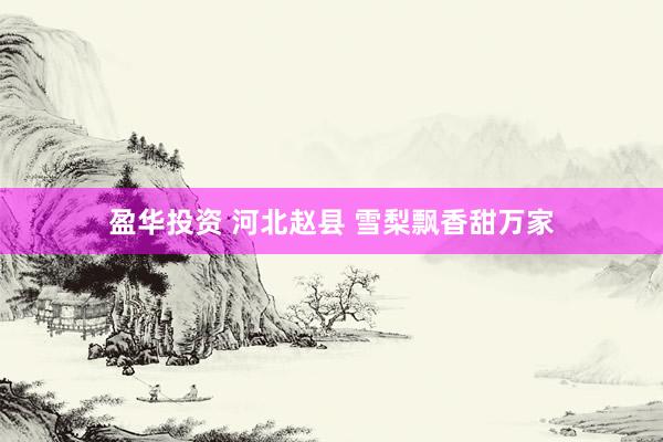 盈华投资 河北赵县 雪梨飘香甜万家