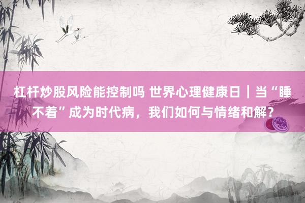 杠杆炒股风险能控制吗 世界心理健康日|当“睡不着”成为时代病,我们如何与情绪和解?
