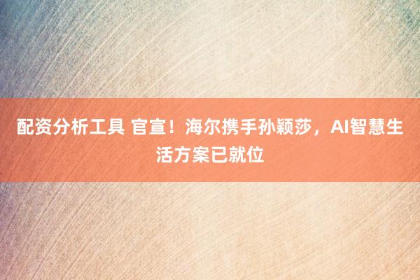 配资分析工具 官宣!海尔携手孙颖莎,AI智慧生活方案已就位