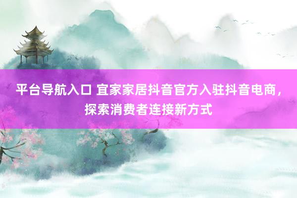 平台导航入口 宜家家居抖音官方入驻抖音电商，探索消费者连接新方式