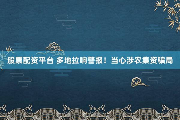 股票配资平台 多地拉响警报！当心涉农集资骗局