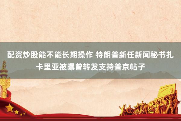 配资炒股能不能长期操作 特朗普新任新闻秘书扎卡里亚被曝曾转发支持普京帖子