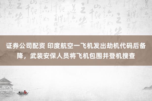 证券公司配资 印度航空一飞机发出劫机代码后备降,武装安保人员将飞机包围并登机搜查